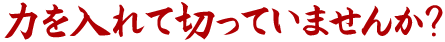 力を入れて切っていませんか?